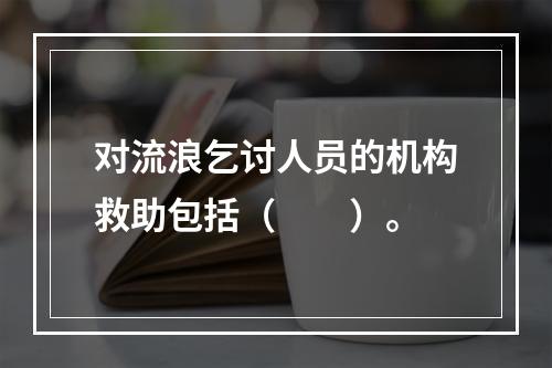 对流浪乞讨人员的机构救助包括（　　）。