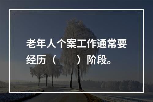 老年人个案工作通常要经历（　　）阶段。