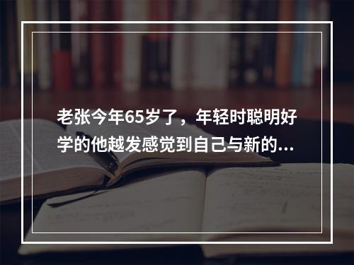 老张今年65岁了，年轻时聪明好学的他越发感觉到自己与新的科学