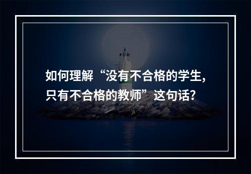 如何理解“没有不合格的学生,只有不合格的教师”这句话？