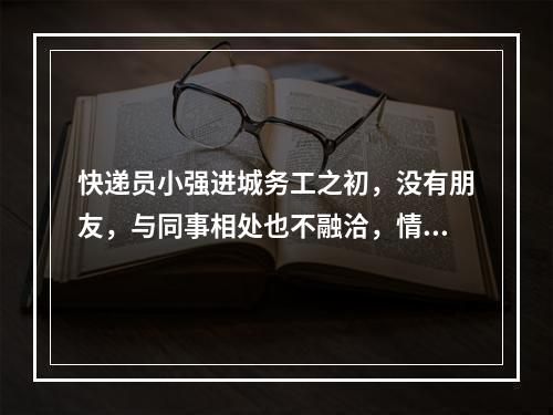 快递员小强进城务工之初，没有朋友，与同事相处也不融洽，情绪