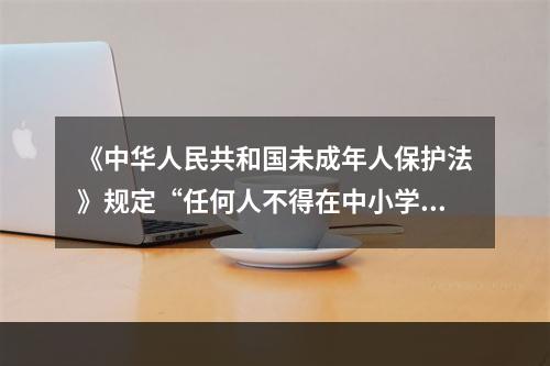 《中华人民共和国未成年人保护法》规定“任何人不得在中小学、幼