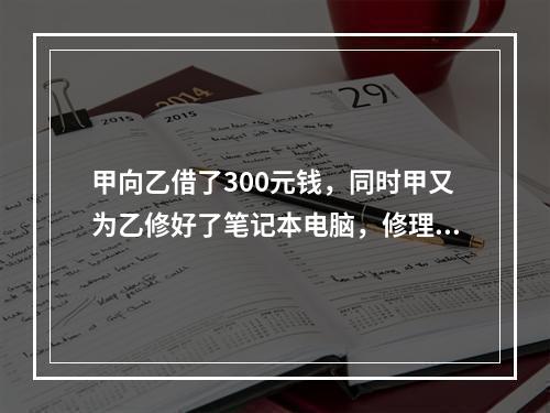 甲向乙借了300元钱，同时甲又为乙修好了笔记本电脑，修理费恰