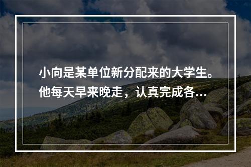 小向是某单位新分配来的大学生。他每天早来晚走，认真完成各项工