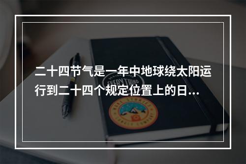 二十四节气是一年中地球绕太阳运行到二十四个规定位置上的日期,