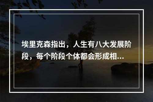 埃里克森指出，人生有八大发展阶段，每个阶段个体都会形成相应的