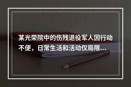 某光荣院中的伤残退役军人因行动不便，日常生活和活动仅局限于院