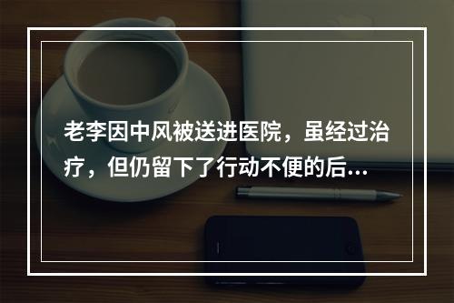 老李因中风被送进医院，虽经过治疗，但仍留下了行动不便的后遗症