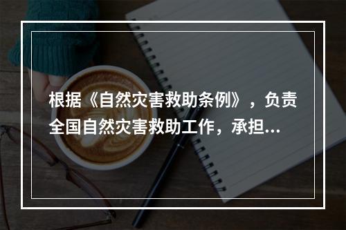 根据《自然灾害救助条例》，负责全国自然灾害救助工作，承担国家