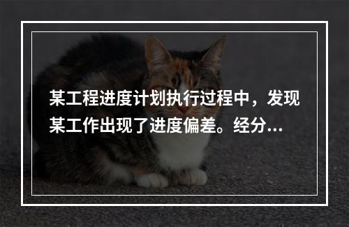 某工程进度计划执行过程中，发现某工作出现了进度偏差。经分析该