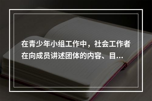 在青少年小组工作中，社会工作者在向成员讲述团体的内容、目的及