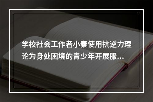 学校社会工作者小秦使用抗逆力理论为身处困境的青少年开展服务，