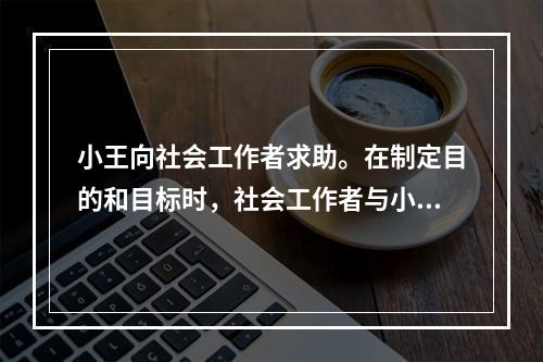 小王向社会工作者求助。在制定目的和目标时，社会工作者与小王讨