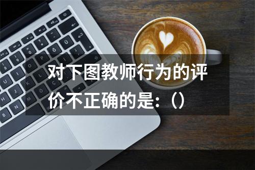 对下图教师行为的评价不正确的是:（）