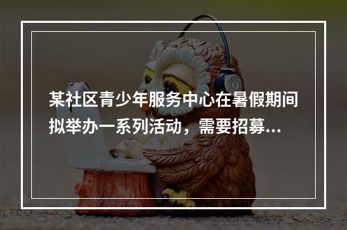 某社区青少年服务中心在暑假期间拟举办一系列活动，需要招募20