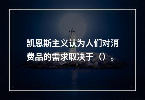 凯恩斯主义认为人们对消费品的需求取决于（）。