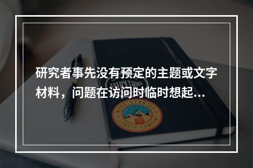 研究者事先没有预定的主题或文字材料，问题在访问时临时想起，并