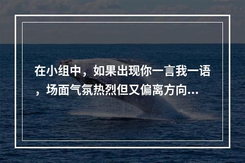 在小组中，如果出现你一言我一语，场面气氛热烈但又偏离方向的情