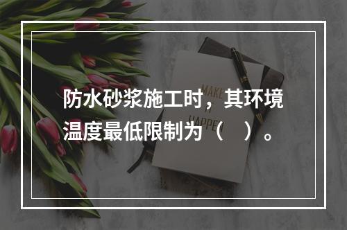 防水砂浆施工时，其环境温度最低限制为（　）。