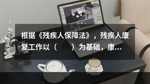 根据《残疾人保障法》，残疾人康复工作以（　　）为基础，康复机