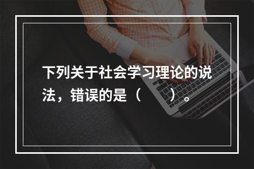 下列关于社会学习理论的说法，错误的是（　　）。