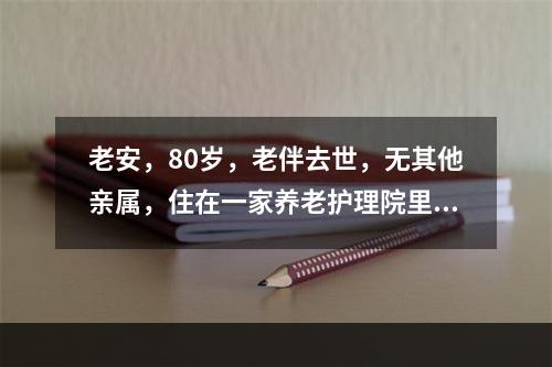 老安，80岁，老伴去世，无其他亲属，住在一家养老护理院里。