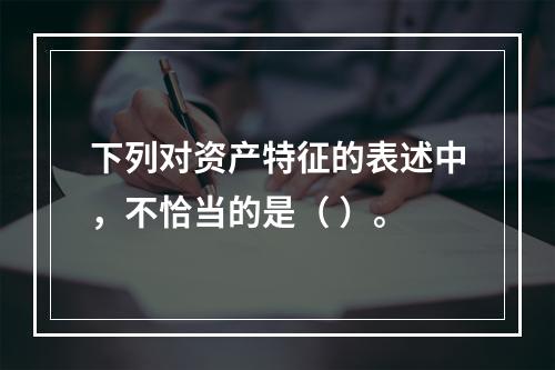 下列对资产特征的表述中，不恰当的是（ ）。