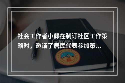 社会工作者小郭在制订社区工作策略时，邀请了居民代表参加策略规