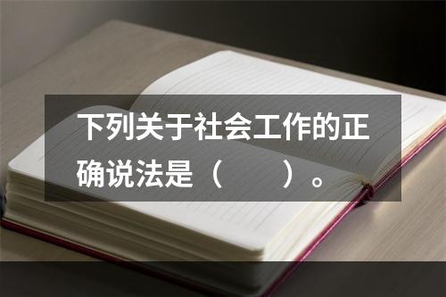 下列关于社会工作的正确说法是（　　）。