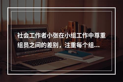 社会工作者小张在小组工作中尊重组员之间的差别，注重每个组员的