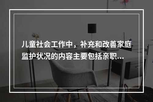 儿童社会工作中，补充和改善家庭监护状况的内容主要包括亲职教育