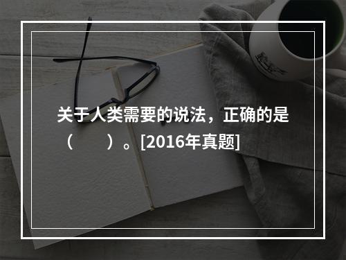 关于人类需要的说法，正确的是（　　）。[2016年真题]