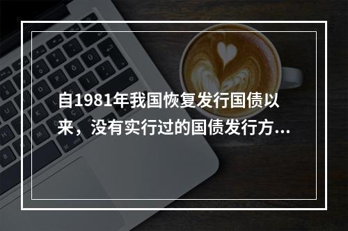 自1981年我国恢复发行国债以来，没有实行过的国债发行方式是