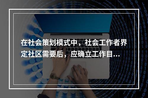 在社会策划模式中，社会工作者界定社区需要后，应确立工作目标。