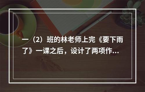 一（2）班的林老师上完《要下雨了》一课之后，设计了两项作业: