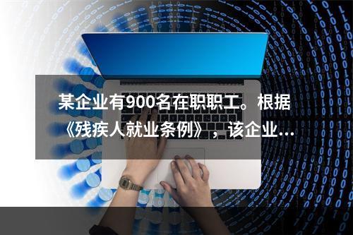 某企业有900名在职职工。根据《残疾人就业条例》，该企业安排