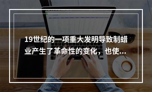 19世纪的一项重大发明导致制蜡业产生了革命性的变化，也使得照