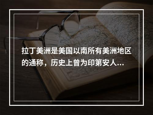 拉丁美洲是美国以南所有美洲地区的通称，历史上曾为印第安人的家