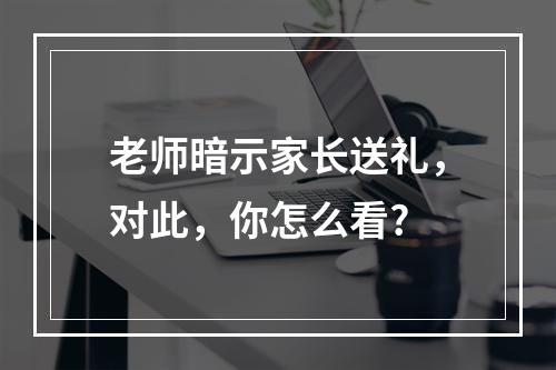 老师暗示家长送礼，对此，你怎么看?