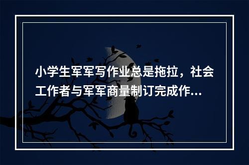 小学生军军写作业总是拖拉，社会工作者与军军商量制订完成作业的