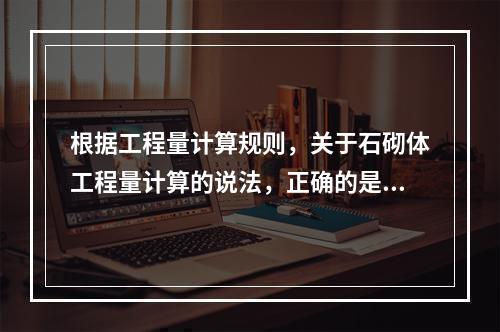 根据工程量计算规则，关于石砌体工程量计算的说法，正确的是（　