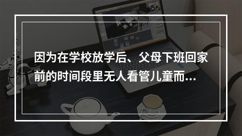 因为在学校放学后、父母下班回家前的时间段里无人看管儿童而提供