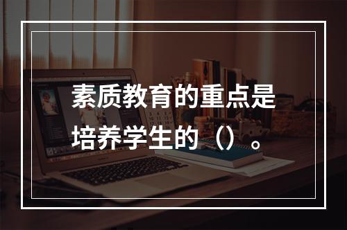 素质教育的重点是培养学生的（）。