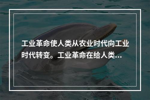 工业革命使人类从农业时代向工业时代转变。工业革命在给人类带来