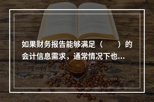 如果财务报告能够满足（　　）的会计信息需求，通常情况下也可以