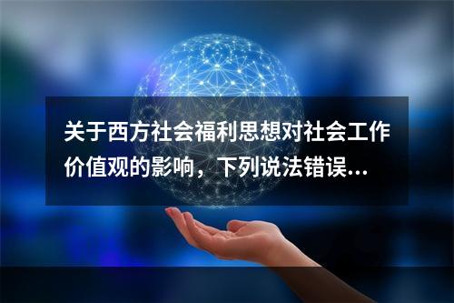 关于西方社会福利思想对社会工作价值观的影响，下列说法错误的有