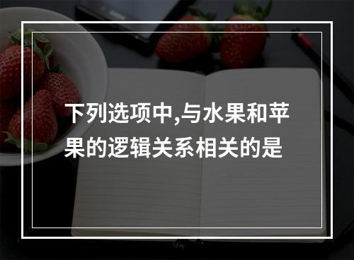 下列选项中,与水果和苹果的逻辑关系相关的是