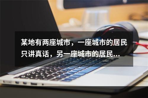 某地有两座城市，一座城市的居民只讲真话，另一座城市的居民只讲