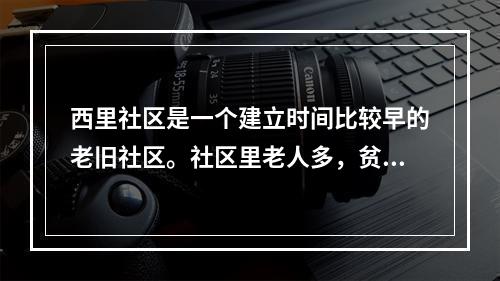 西里社区是一个建立时间比较早的老旧社区。社区里老人多，贫困家