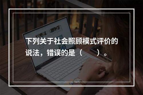 下列关于社会照顾模式评价的说法，错误的是（　　）。